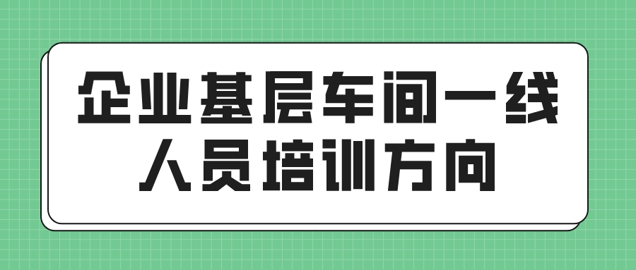 企业基层车间一线人员培训方向