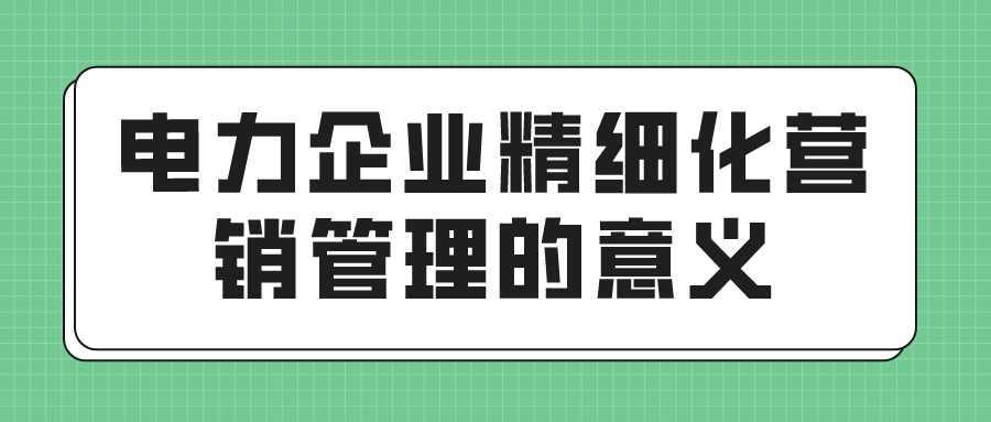 电力企业精细化营销管理的意义(图1)