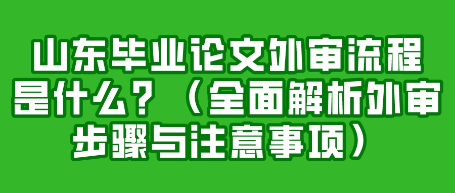 山东毕业论文外审流程是什么？（全面解析外审步骤与注意事项）