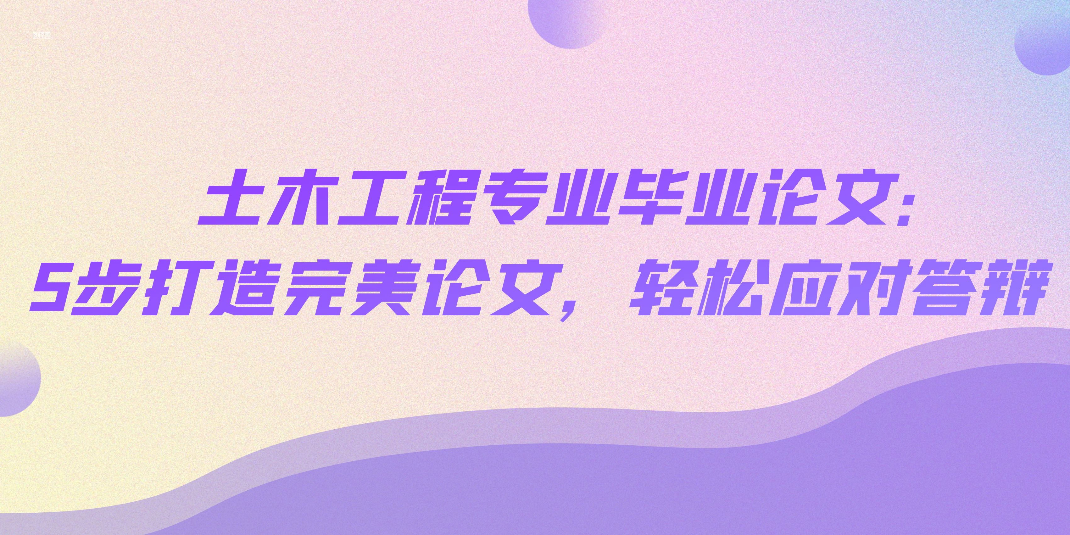 土木工程专业毕业论文：5步打造完美论文，轻松应对答辩