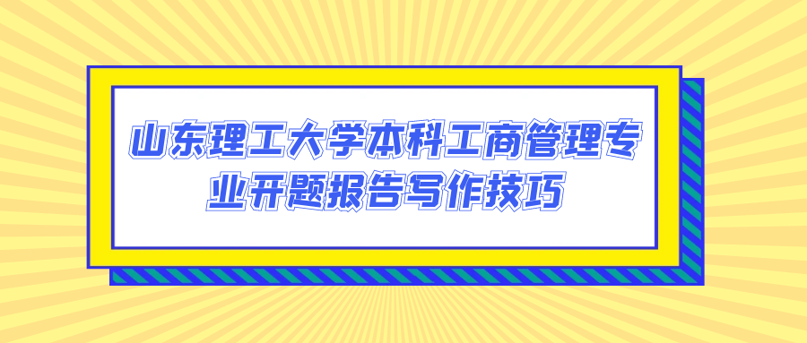 山东理工大学本科工商管理专业开题报告写作技巧