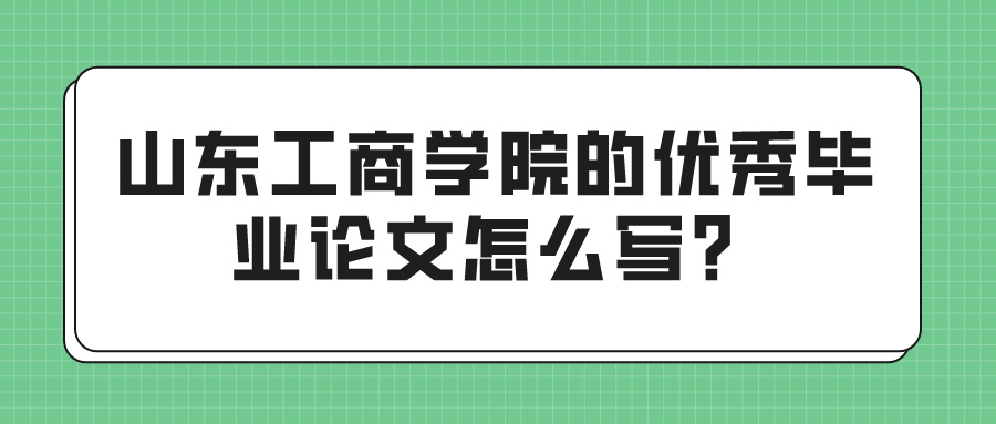 山东工商学院的优秀毕业论文怎么写？(图1)