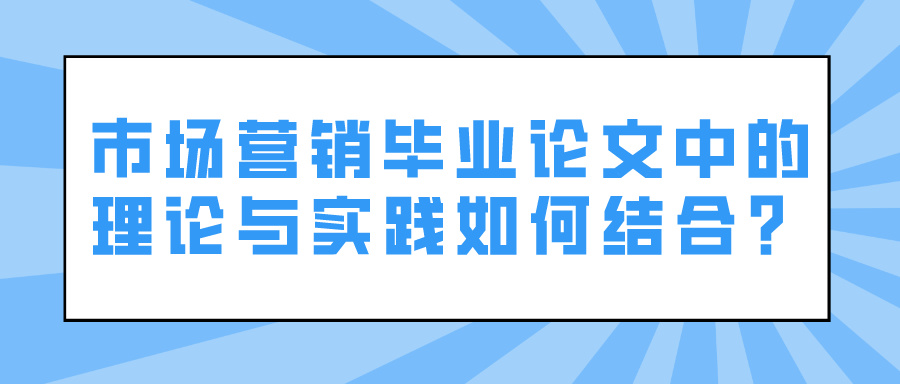 市场营销毕业论文中的理论与实践如何结合？(图1)