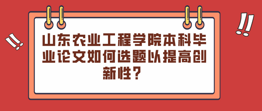 山东农业工程学院本科毕业论文如何选题以提高创新性？(图1)