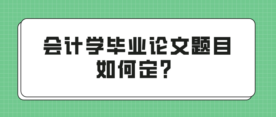 会计学毕业论文题目如何定？(图1)