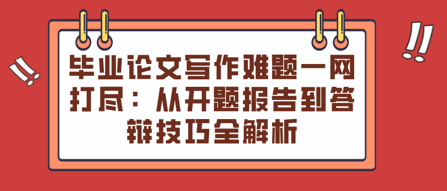 毕业论文写作难题一网打尽：从开题报告到答辩技巧全解析(图1)