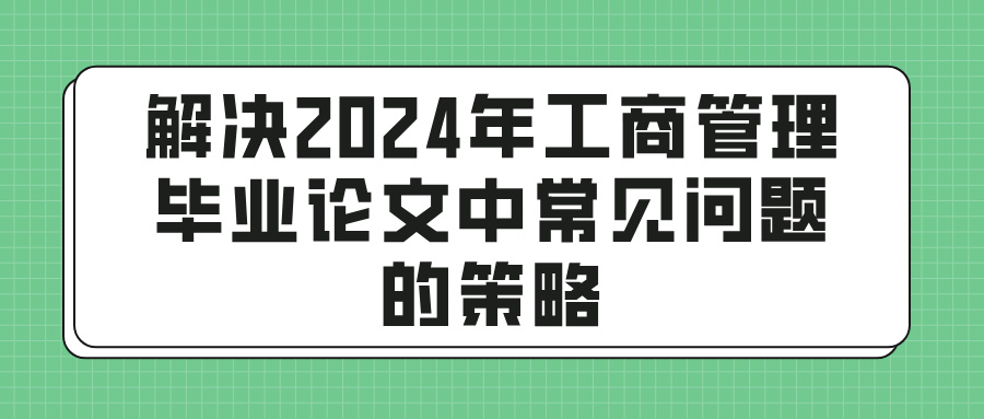 解决2024年工商管理毕业论文中常见问题的策略(图1)