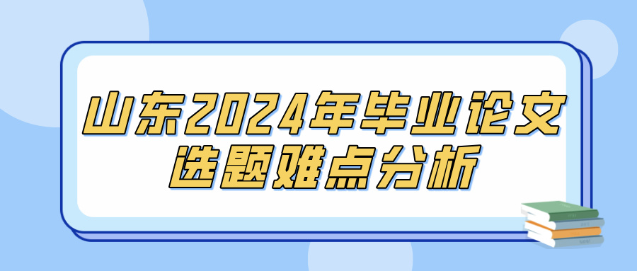 山东2024年毕业论文选题难点分析(图1)