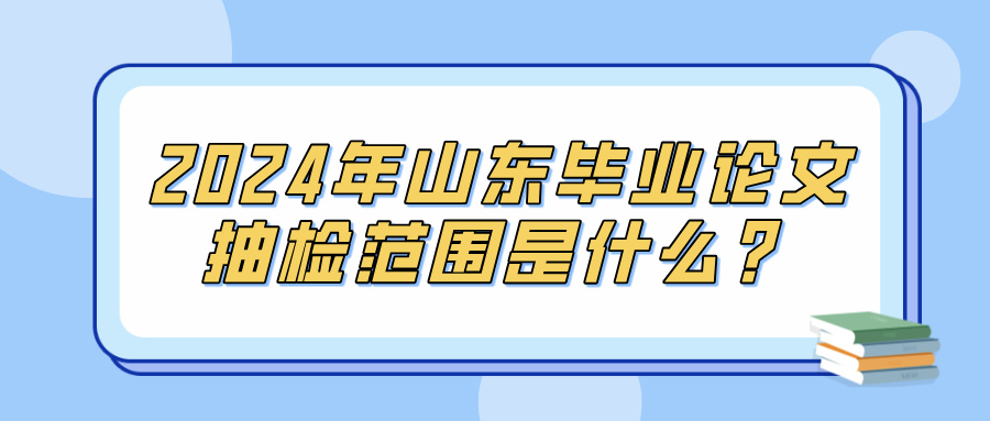 2024年山东毕业论文抽检范围是什么？