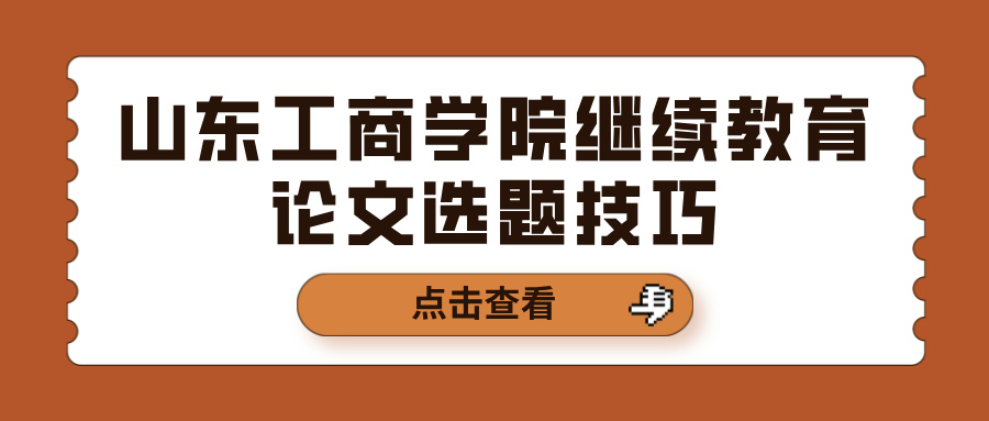 山东工商学院继续教育论文选题技巧(图1)