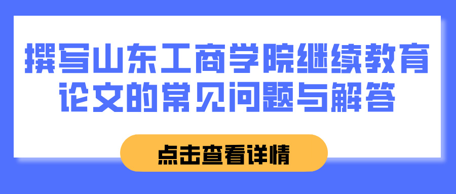 撰写山东工商学院继续教育论文的常见问题与解答(图1)