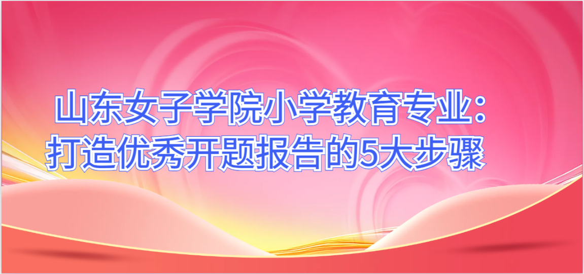 山东女子学院小学教育专业：打造优秀开题报告的5大步骤(图1)