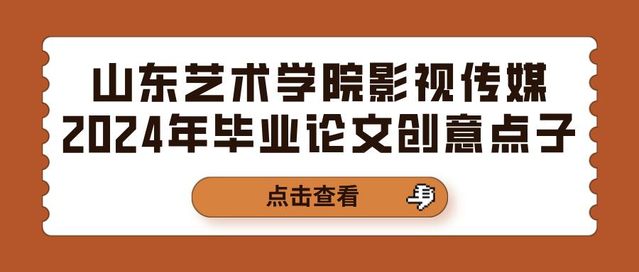 山东艺术学院影视传媒2024年毕业论文创意点子(图1)