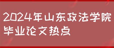 2024年山东政法学院毕业论文热点(图1)