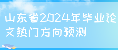 山东省2024年毕业论文热门方向预测(图1)