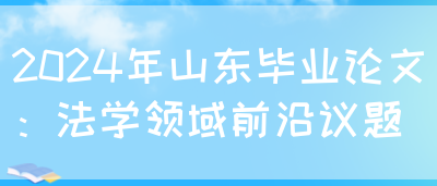 2024年山东毕业论文：法学领域前沿议题