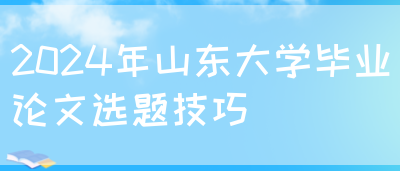 2024年山东大学毕业论文选题技巧