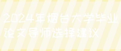 2024年烟台大学毕业论文导师选择建议