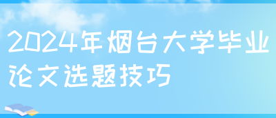 2024年烟台大学毕业论文选题技巧