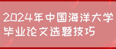 2024年中国海洋大学毕业论文选题技巧