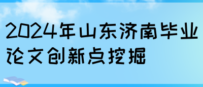 2024年山东济南毕业论文创新点挖掘(图1)