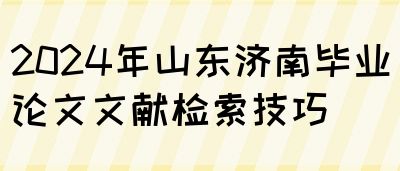 2024年山东济南毕业论文文献检索技巧