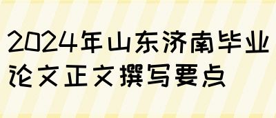 2024年山东济南毕业论文正文撰写要点(图1)