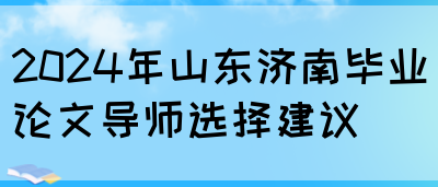 2024年山东济南毕业论文导师选择建议