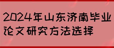 2024年山东济南毕业论文研究方法选择