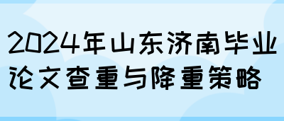 2024年山东济南毕业论文查重与降重策略(图1)