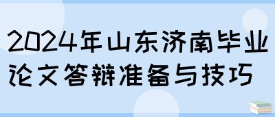 2024年山东济南毕业论文答辩准备与技巧(图1)