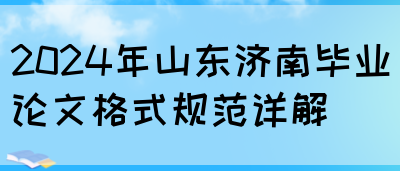 2024年山东济南毕业论文格式规范详解