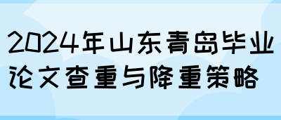 2024年山东青岛毕业论文查重与降重策略(图1)