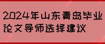 2024年山东青岛毕业论文导师选择建议