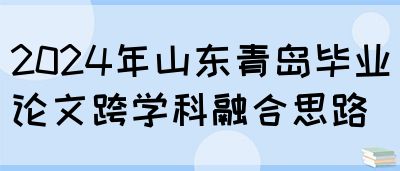 2024年山东青岛毕业论文跨学科融合思路(图1)