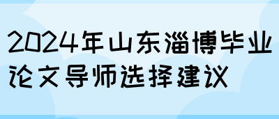 2024年山东淄博毕业论文导师选择建议