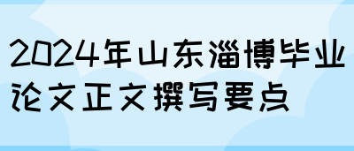 2024年山东淄博毕业论文正文撰写要点(图1)