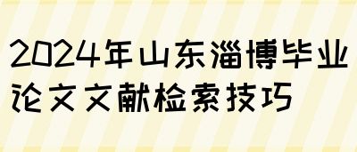 2024年山东淄博毕业论文文献检索技巧(图1)