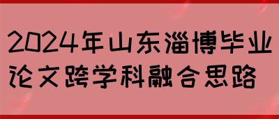 2024年山东淄博毕业论文跨学科融合思路(图1)