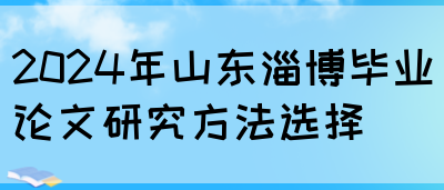 2024年山东淄博毕业论文研究方法选择(图1)