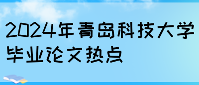 2024年青岛科技大学毕业论文热点