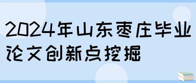 2024年山东枣庄毕业论文创新点挖掘(图1)