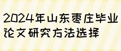 2024年山东枣庄毕业论文研究方法选择(图1)