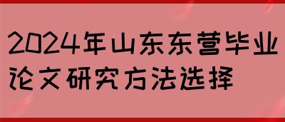 2024年山东东营毕业论文研究方法选择(图1)