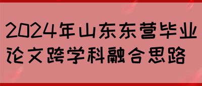 2024年山东东营毕业论文跨学科融合思路