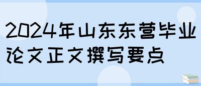 2024年山东东营毕业论文正文撰写要点(图1)