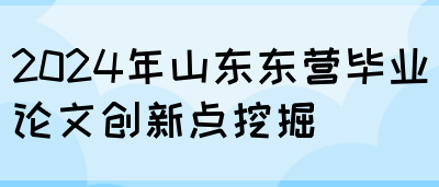 2024年山东东营毕业论文创新点挖掘(图1)