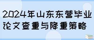 2024年山东东营毕业论文查重与降重策略