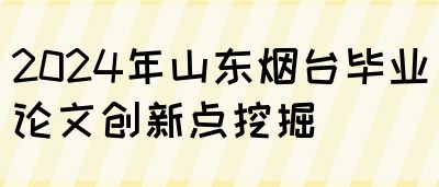 2024年山东烟台毕业论文创新点挖掘(图1)