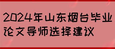 2024年山东烟台毕业论文导师选择建议(图1)